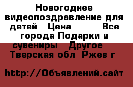 Новогоднее видеопоздравление для детей › Цена ­ 200 - Все города Подарки и сувениры » Другое   . Тверская обл.,Ржев г.